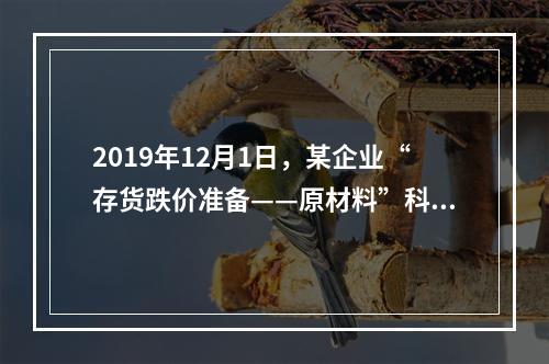 2019年12月1日，某企业“存货跌价准备——原材料”科目贷