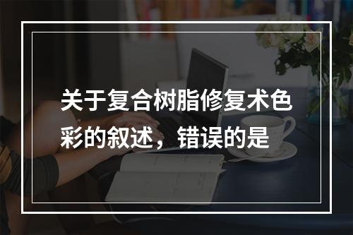 关于复合树脂修复术色彩的叙述，错误的是