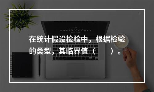 在统计假设检验中，根据检验的类型，其临界值（　　）。