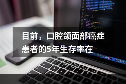 目前，口腔颌面部癌症患者的5年生存率在