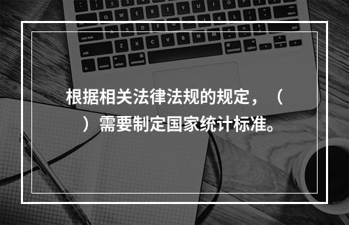 根据相关法律法规的规定，（　　）需要制定国家统计标准。