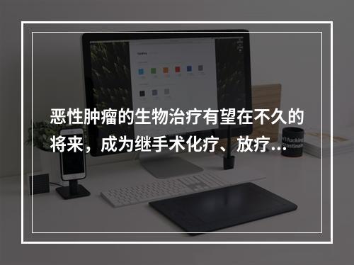 恶性肿瘤的生物治疗有望在不久的将来，成为继手术化疗、放疗之后