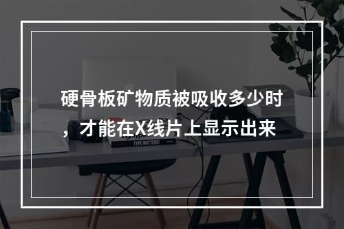 硬骨板矿物质被吸收多少时，才能在X线片上显示出来