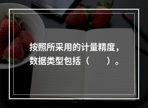 按照所采用的计量精度，数据类型包括（　　）。