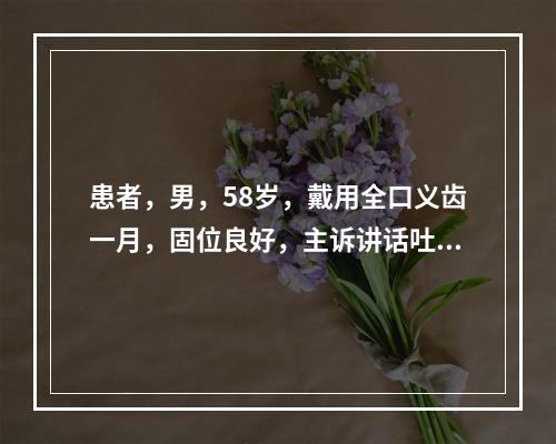 患者，男，58岁，戴用全口义齿一月，固位良好，主诉讲话吐字不