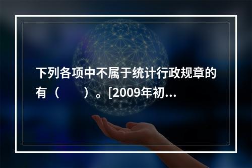 下列各项中不属于统计行政规章的有（　　）。[2009年初级