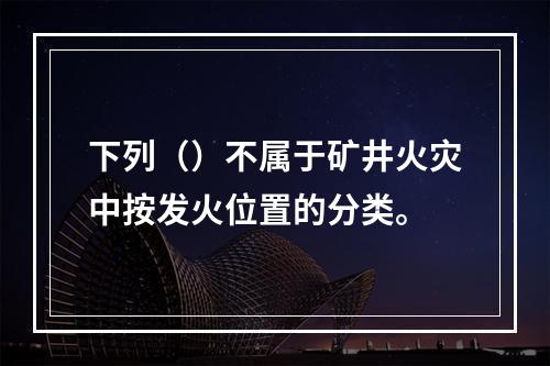 下列（）不属于矿井火灾中按发火位置的分类。