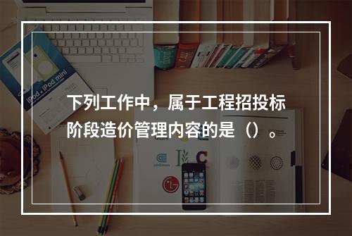 下列工作中，属于工程招投标阶段造价管理内容的是（）。