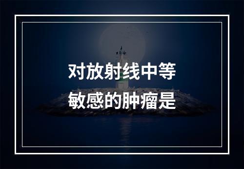 对放射线中等敏感的肿瘤是