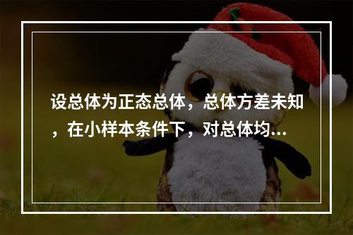 设总体为正态总体，总体方差未知，在小样本条件下，对总体均值