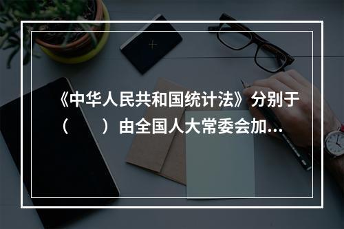 《中华人民共和国统计法》分别于（　　）由全国人大常委会加以