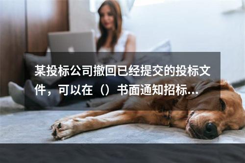 某投标公司撤回已经提交的投标文件，可以在（）书面通知招标人。