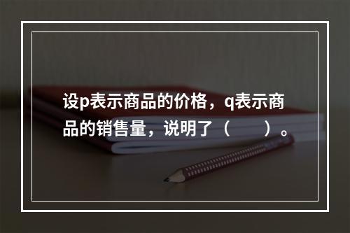 设p表示商品的价格，q表示商品的销售量，说明了（　　）。