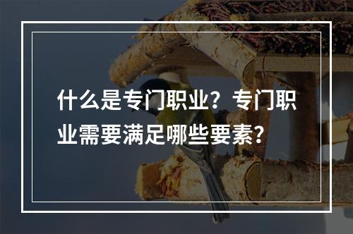 什么是专门职业？专门职业需要满足哪些要素？