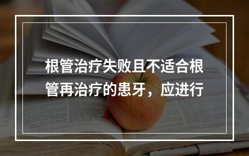 根管治疗失败且不适合根管再治疗的患牙，应进行