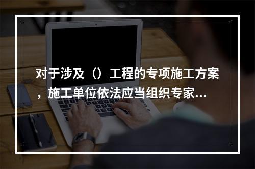 对于涉及（）工程的专项施工方案，施工单位依法应当组织专家进行