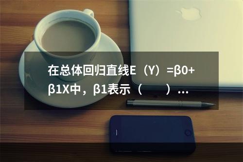 在总体回归直线E（Y）=β0+β1X中，β1表示（　　）。