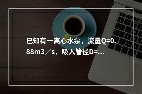 已知有一离心水泵，流量Q=0.88m3／s，吸入管径D=0