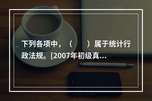 下列各项中，（　　）属于统计行政法规。[2007年初级真题