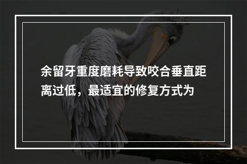 余留牙重度磨耗导致咬合垂直距离过低，最适宜的修复方式为