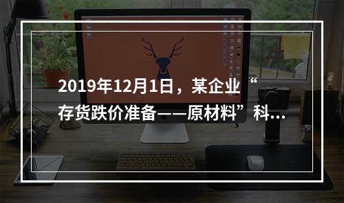 2019年12月1日，某企业“存货跌价准备——原材料”科目贷