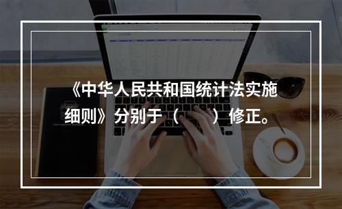 《中华人民共和国统计法实施细则》分别于（　　）修正。