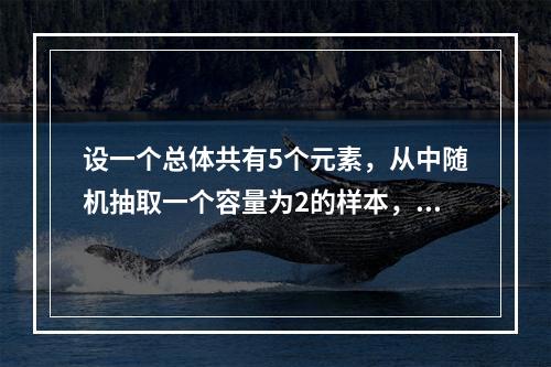 设一个总体共有5个元素，从中随机抽取一个容量为2的样本，在不