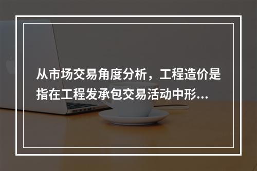 从市场交易角度分析，工程造价是指在工程发承包交易活动中形成的