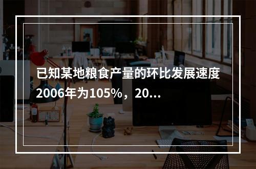 已知某地粮食产量的环比发展速度2006年为105%，200