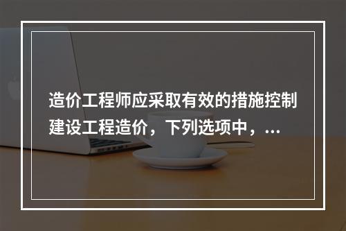 造价工程师应采取有效的措施控制建设工程造价，下列选项中，属于