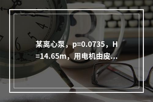 某离心泵，p=0.0735，H=14.65m，用电机由皮带