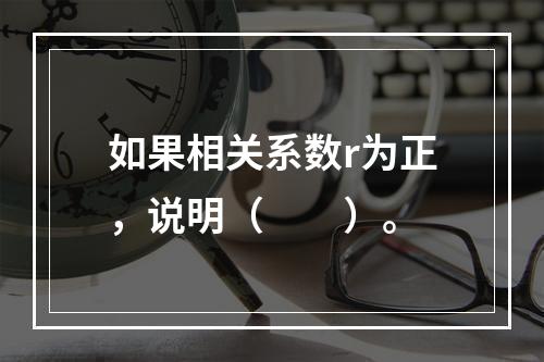 如果相关系数r为正，说明（　　）。