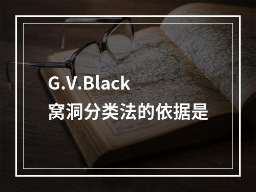 G.V.Black窝洞分类法的依据是