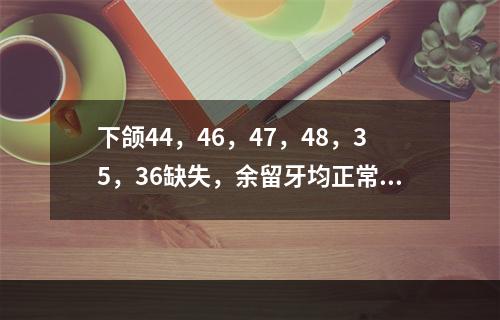 下颌44，46，47，48，35，36缺失，余留牙均正常的患