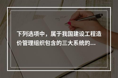 下列选项中，属于我国建设工程造价管理组织包含的三大系统的有（