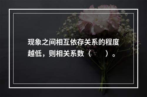 现象之间相互依存关系的程度越低，则相关系数（　　）。