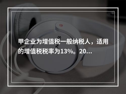 甲企业为增值税一般纳税人，适用的增值税税率为13%。2019