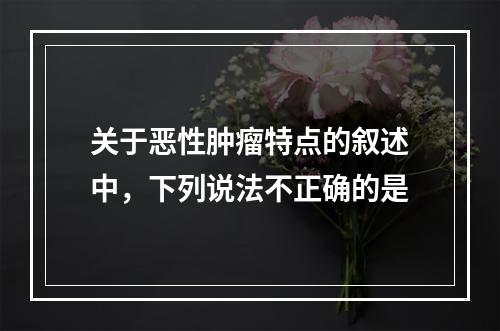 关于恶性肿瘤特点的叙述中，下列说法不正确的是