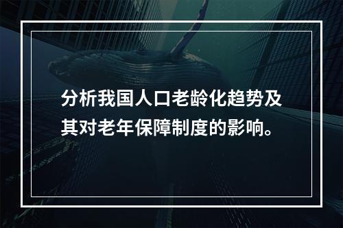 分析我国人口老龄化趋势及其对老年保障制度的影响。