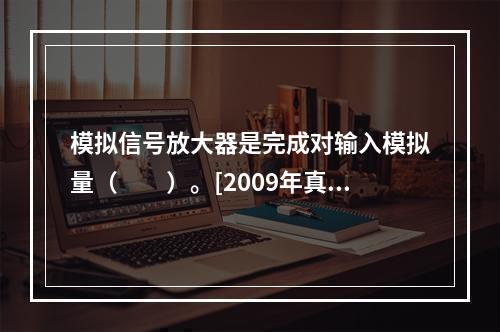 模拟信号放大器是完成对输入模拟量（　　）。[2009年真题