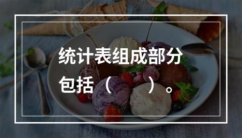 统计表组成部分包括（　　）。