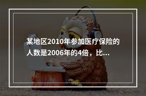 某地区2010年参加医疗保险的人数是2006年的4倍，比2