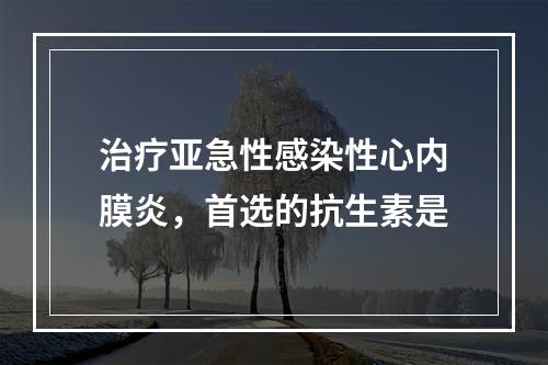 治疗亚急性感染性心内膜炎，首选的抗生素是