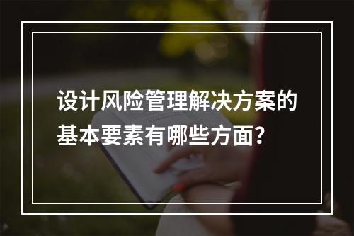 设计风险管理解决方案的基本要素有哪些方面？