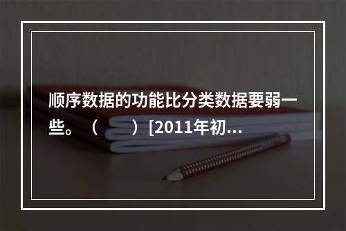 顺序数据的功能比分类数据要弱一些。（　　）[2011年初级真