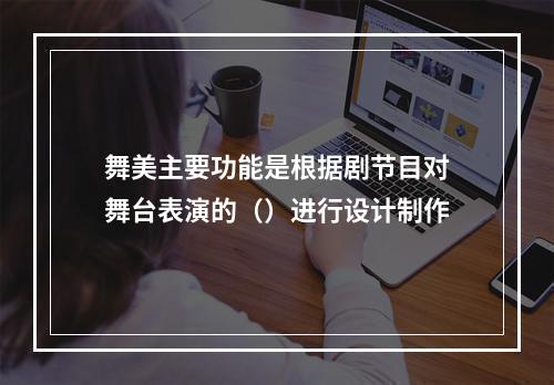 舞美主要功能是根据剧节目对舞台表演的（）进行设计制作