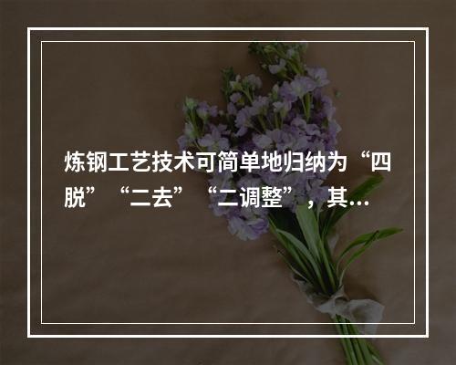 炼钢工艺技术可简单地归纳为“四脱”“二去”“二调整”，其中下