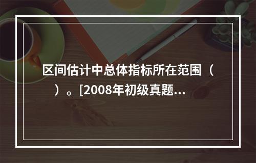 区间估计中总体指标所在范围（　　）。[2008年初级真题]