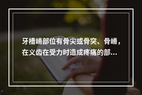 牙槽嵴部位有骨尖或骨突、骨嵴，在义齿在受力时造成疼痛的部位，