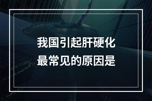 我国引起肝硬化最常见的原因是